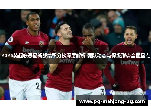 2026英超联赛最新战绩积分榜深度解析 强队动态与保级形势全面盘点