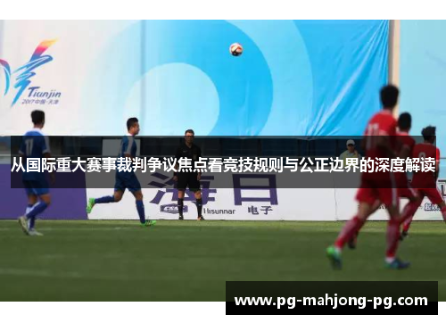 从国际重大赛事裁判争议焦点看竞技规则与公正边界的深度解读 从国际重大赛事裁判争议焦点看竞技规则与公正边界的深度解读