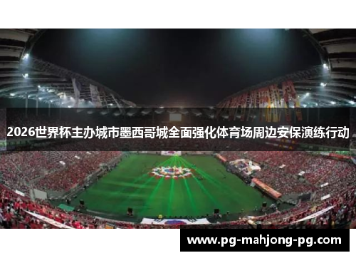 2026世界杯主办城市墨西哥城全面强化体育场周边安保演练行动