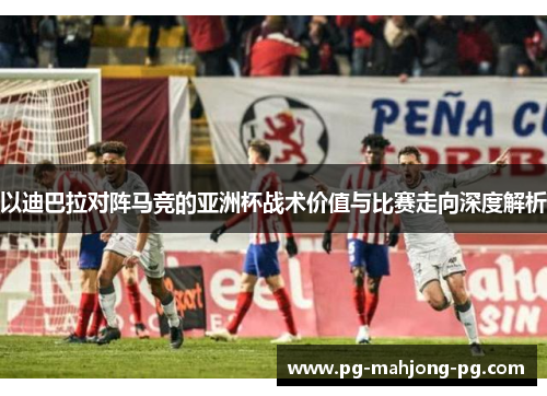 以迪巴拉对阵马竞的亚洲杯战术价值与比赛走向深度解析