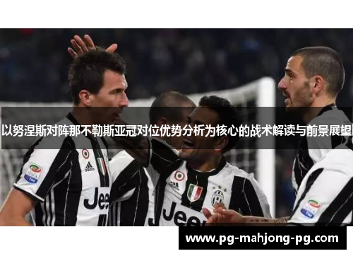 以努涅斯对阵那不勒斯亚冠对位优势分析为核心的战术解读与前景展望