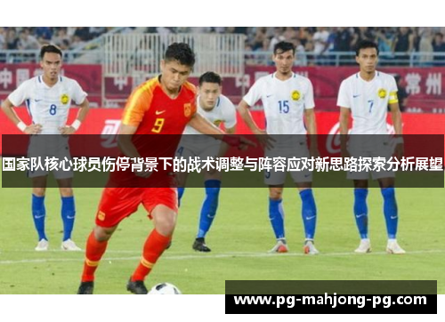国家队核心球员伤停背景下的战术调整与阵容应对新思路探索分析展望
