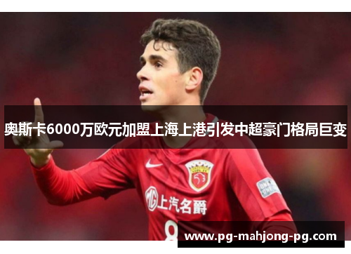 奥斯卡6000万欧元加盟上海上港引发中超豪门格局巨变