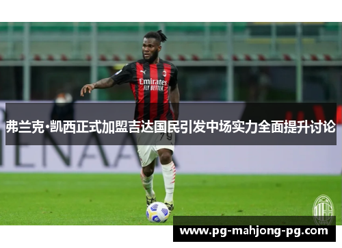 弗兰克·凯西正式加盟吉达国民引发中场实力全面提升讨论