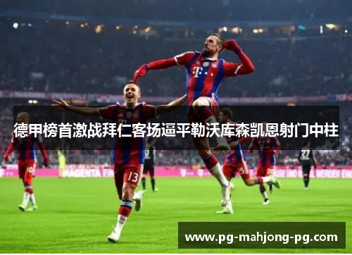 德甲榜首激战拜仁客场逼平勒沃库森凯恩射门中柱 德甲榜首激战拜仁客场逼平勒沃库森凯恩射门中柱