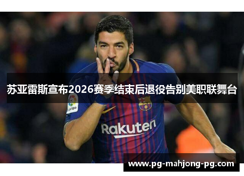 苏亚雷斯宣布2026赛季结束后退役告别美职联舞台