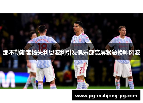 那不勒斯客场失利恩波利引发俱乐部高层紧急换帅风波